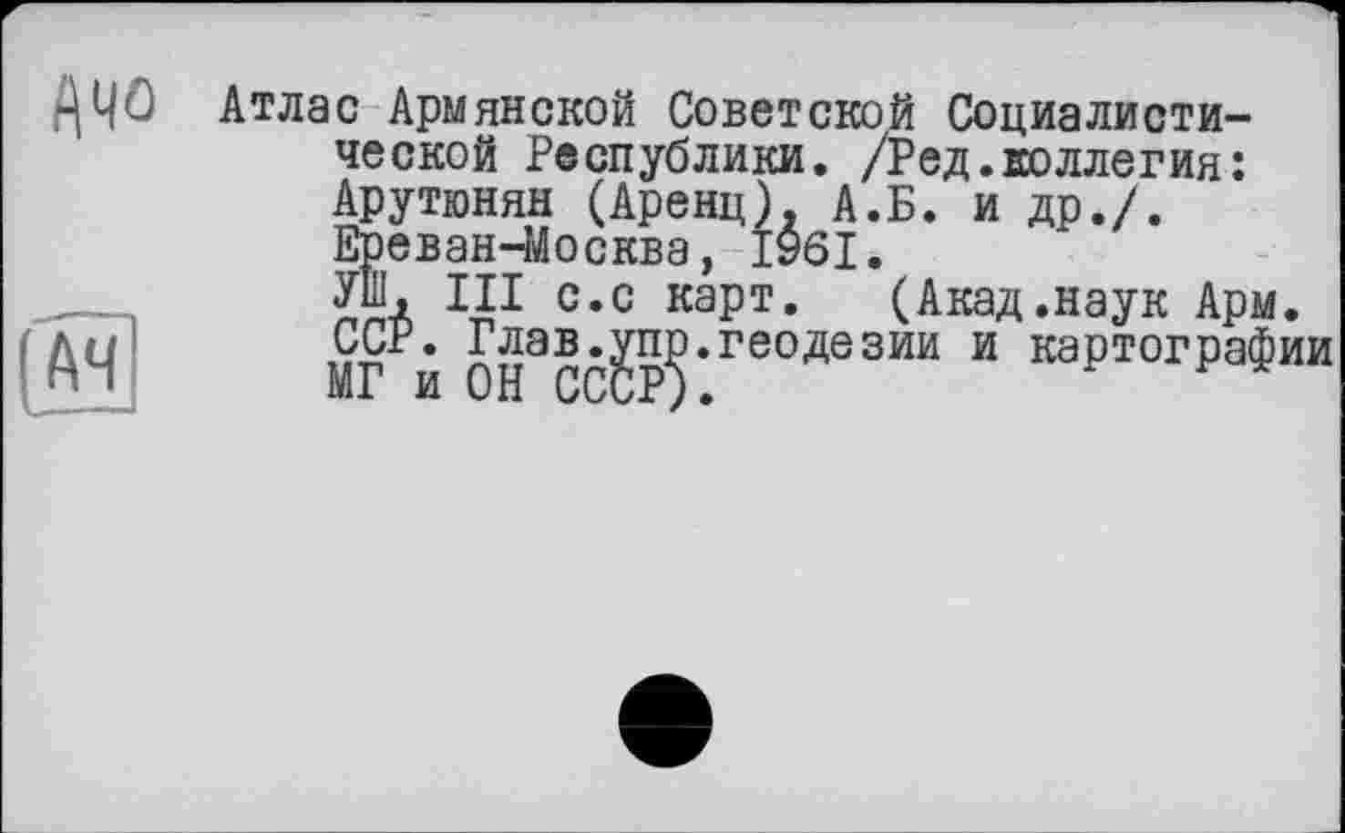 ﻿ДЦО Атлас Армянской Советской Социалистической Республики. /Ред.коллегия: Арутюнян (Аренц), А.Б. и др./. ЕреванЧйосква, 1961.
Ж III с.с карт. (Акад.наук Арм. ССР. Глав.геодезии и картографии
A4